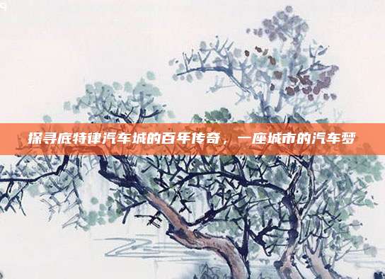 探寻底特律汽车城的百年传奇，一座城市的汽车梦
