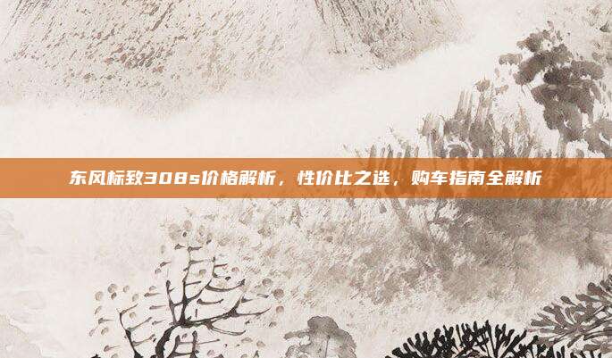 东风标致308s价格解析,性价比之选,购车指南全解析