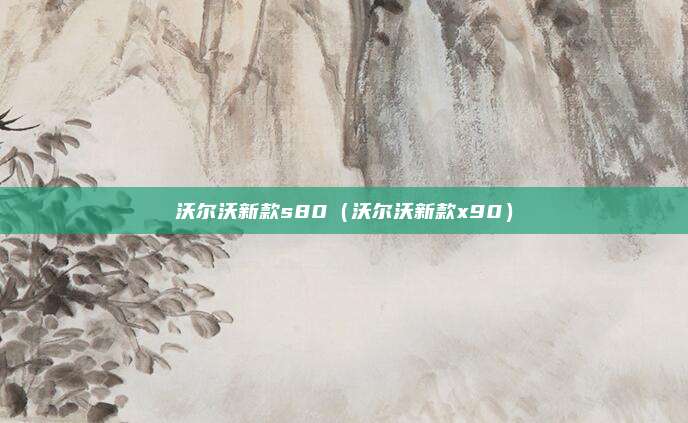 沃尔沃新款s80（沃尔沃新款x90）