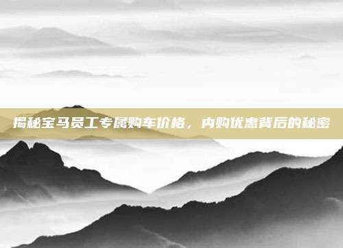 揭秘宝马员工专属购车价格,内购优惠背后的秘密