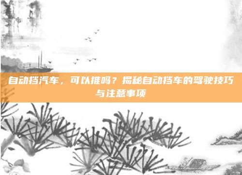 自动挡汽车,可以推吗?揭秘自动挡车的驾驶技巧与注意事项