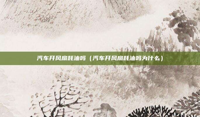 汽车开风扇耗油吗（汽车开风扇耗油吗为什么）