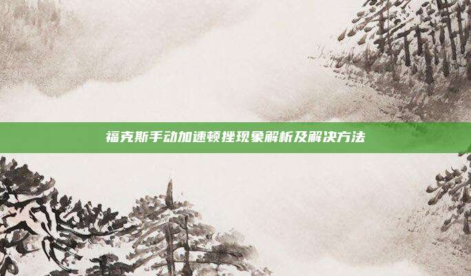 福克斯手动加速顿挫现象解析及解决方法
