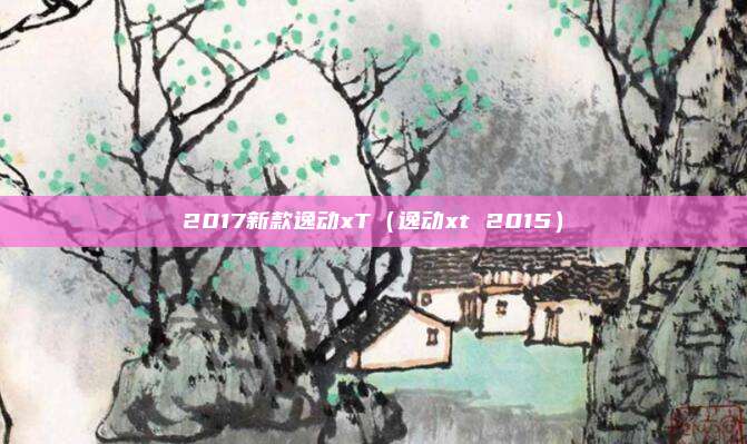 2017新款逸动xT（逸动xt 2015）
