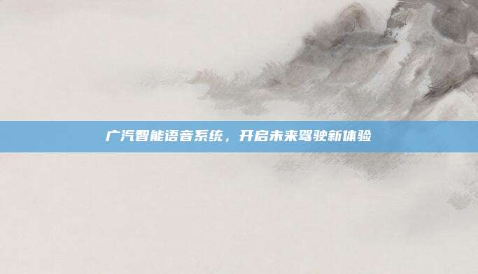 广汽智能语音系统,开启未来驾驶新体验