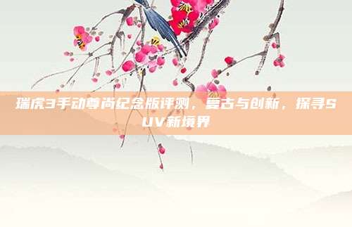 瑞虎3手动尊尚纪念版评测,复古与创新,探寻SUV新境界