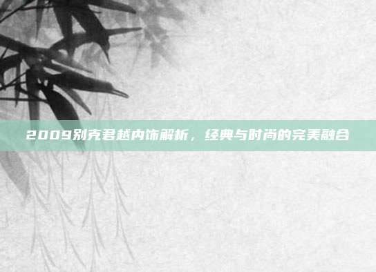 2009别克君越内饰解析,经典与时尚的完美融合