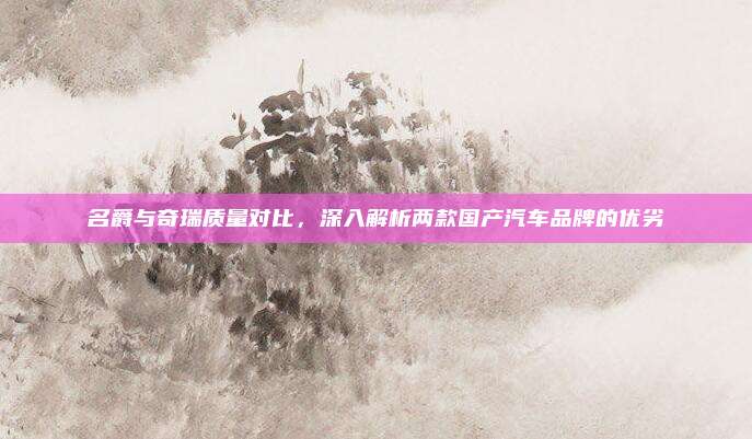 名爵与奇瑞质量对比，深入解析两款国产汽车品牌的优劣