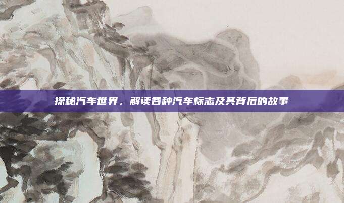 探秘汽车世界,解读各种汽车标志及其背后的故事