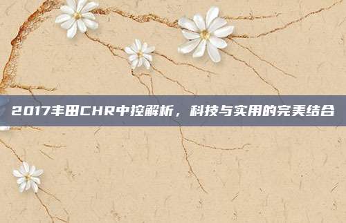 2017丰田CHR中控解析，科技与实用的完美结合