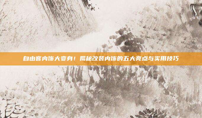 自由客内饰大变身!揭秘改装内饰的五大亮点与实用技巧