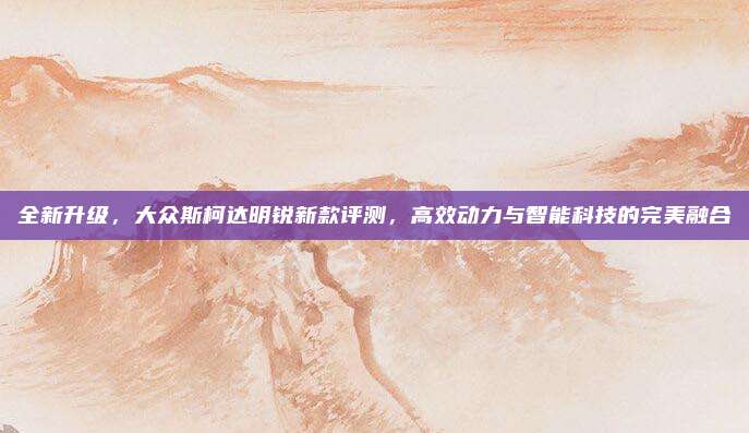 全新升级,大众斯柯达明锐新款评测,高效动力与智能科技的完美融合