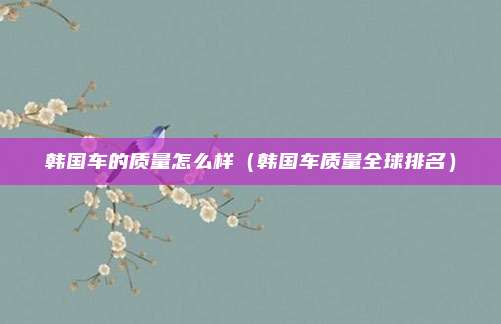 韩国车的质量怎么样（韩国车质量全球排名）