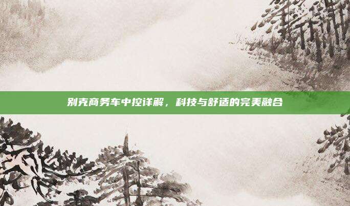 别克商务车中控详解,科技与舒适的完美融合