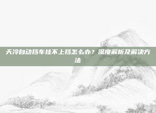 天冷自动挡车挂不上挡怎么办?深度解析及解决方法