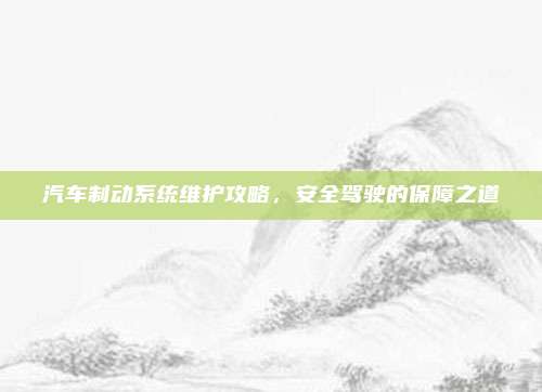 汽车制动系统维护攻略，安全驾驶的保障之道