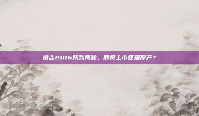 锐志2016新款揭秘，即将上市还是停产？