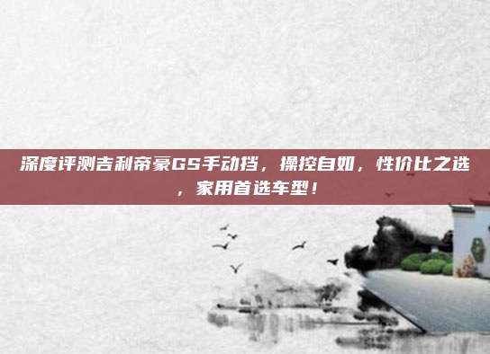 深度评测吉利帝豪GS手动挡,操控自如,性价比之选,家用首选车型!