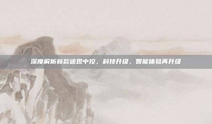 深度解析新款途观中控,科技升级,智能体验再升级