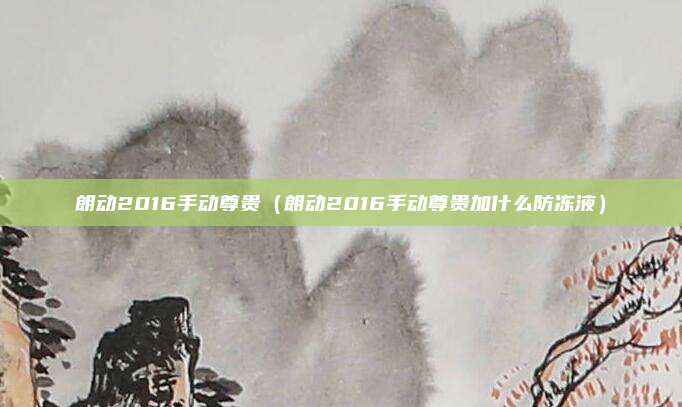 朗动2016手动尊贵（朗动2016手动尊贵加什么防冻液）