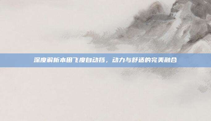 深度解析本田飞度自动挡,动力与舒适的完美融合