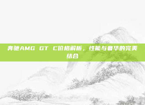 奔驰AMG GT C价格解析，性能与奢华的完美结合