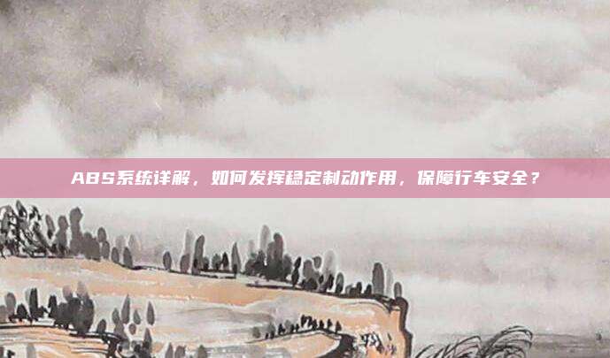 ABS系统详解，如何发挥稳定制动作用，保障行车安全？