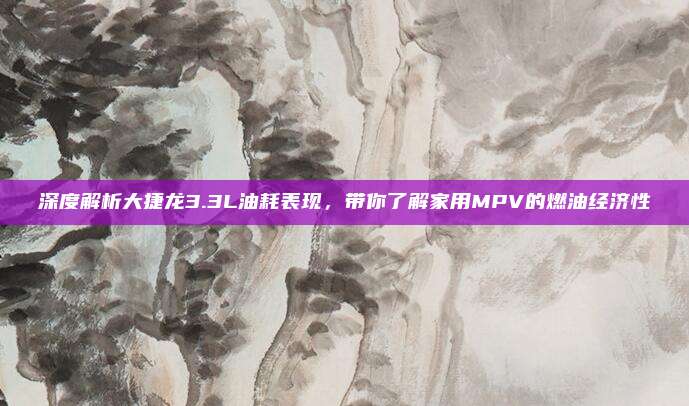 深度解析大捷龙3.3L油耗表现，带你了解家用MPV的燃油经济性