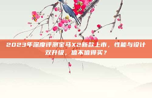 2023年深度评测宝马X2新款上市,性能与设计双升级,值不值得买?
