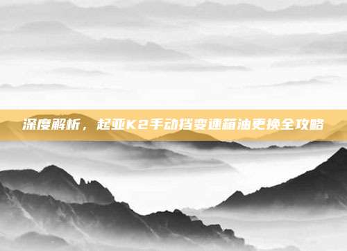 深度解析,起亚K2手动挡变速箱油更换全攻略