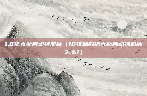 1.8福克斯自动挡油耗（16排量的福克斯自动挡油耗怎么1）