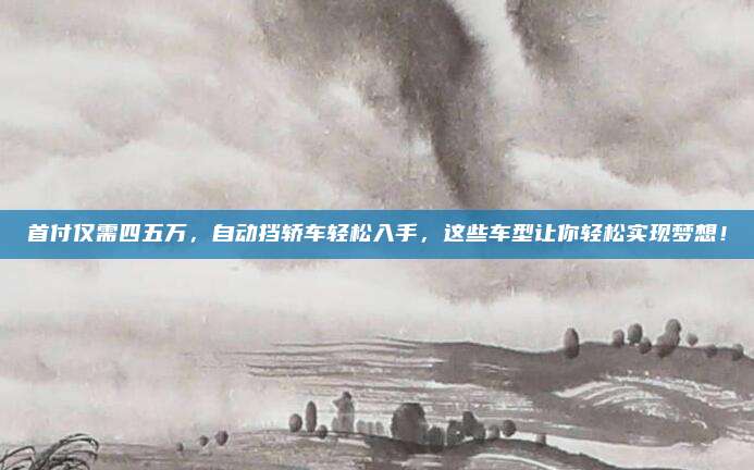 首付仅需四五万,自动挡轿车轻松入手,这些车型让你轻松实现梦想!