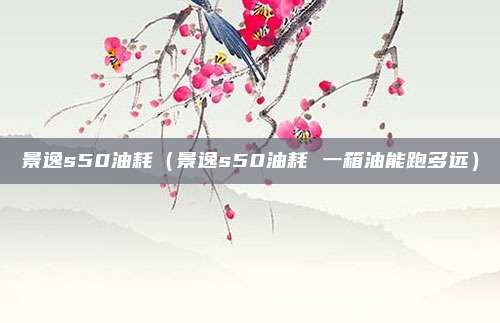 景逸s50油耗（景逸s50油耗 一箱油能跑多远）