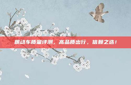 朗动车质量评测，高品质出行，信赖之选！
