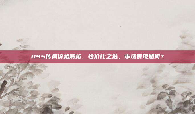 GS5传祺价格解析，性价比之选，市场表现如何？