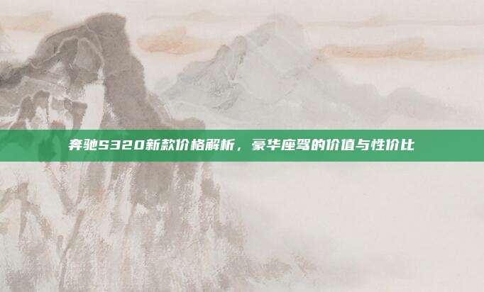 奔驰S320新款价格解析,豪华座驾的价值与性价比