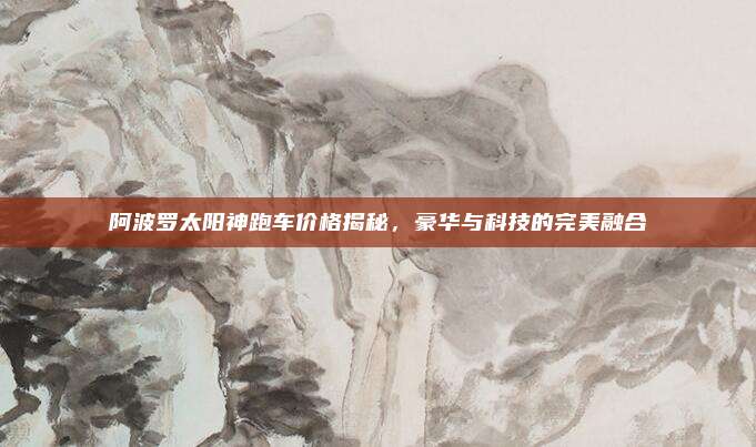 阿波罗太阳神跑车价格揭秘,豪华与科技的完美融合