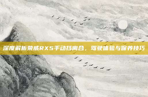 深度解析荣威RX5手动挡离合,驾驶体验与保养技巧