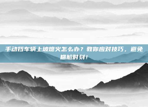 手动挡车辆上坡熄火怎么办?教你应对技巧,避免尴尬时刻!