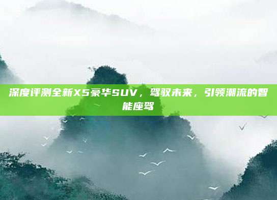 深度评测全新X5豪华SUV,驾驭未来,引领潮流的智能座驾
