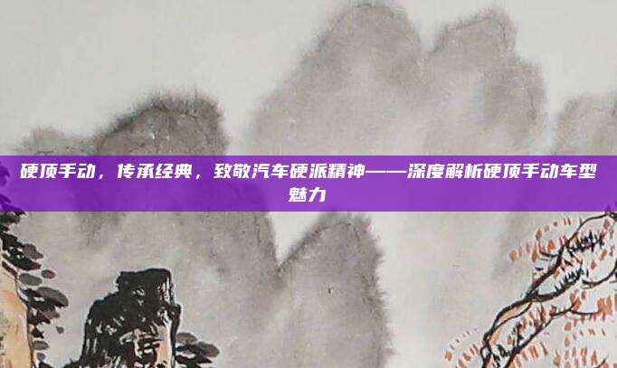 硬顶手动,传承经典,致敬汽车硬派精神——深度解析硬顶手动车型魅力