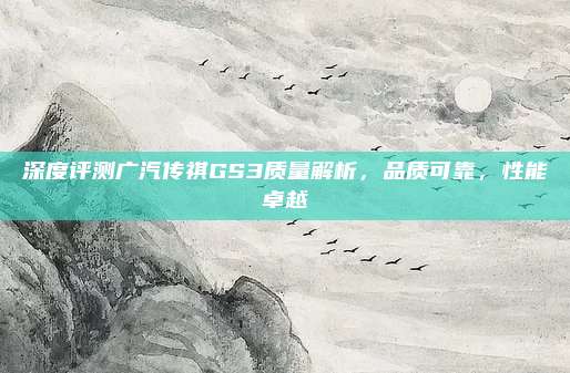 深度评测广汽传祺GS3质量解析,品质可靠,性能卓越
