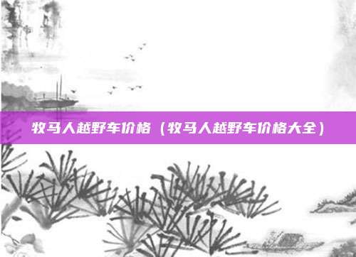 牧马人越野车价格（牧马人越野车价格大全）
