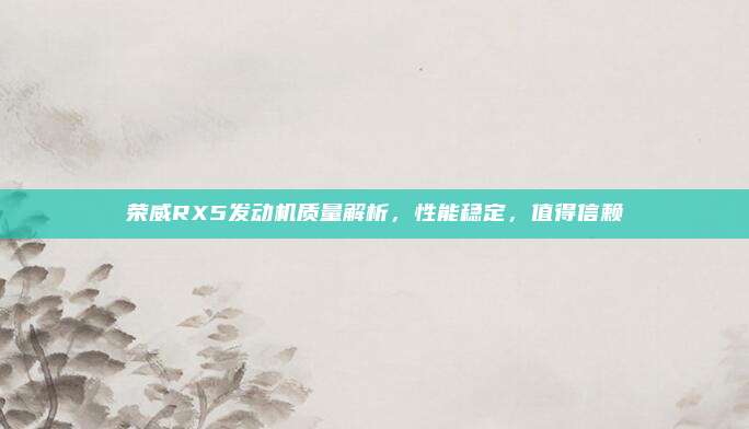 荣威RX5发动机质量解析,性能稳定,值得信赖