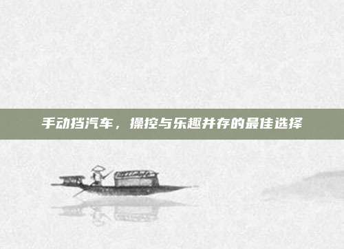 手动挡汽车，操控与乐趣并存的最佳选择