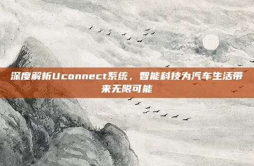 深度解析Uconnect系统,智能科技为汽车生活带来无限可能