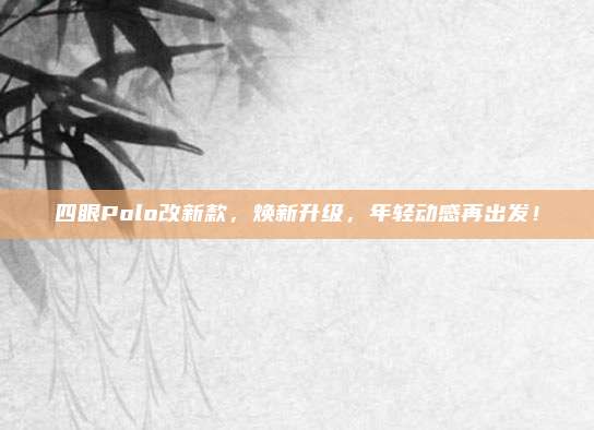 四眼Polo改新款,焕新升级,年轻动感再出发!