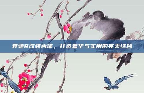 奔驰R改装内饰，打造奢华与实用的完美结合