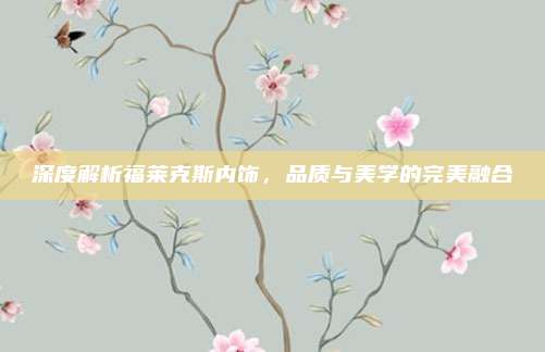 深度解析福莱克斯内饰,品质与美学的完美融合