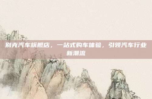 别克汽车旗舰店，一站式购车体验，引领汽车行业新潮流